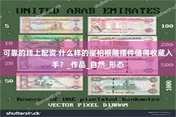 可靠的线上配资 什么样的崖柏根雕摆件值得收藏入手？_作品_自然_形态