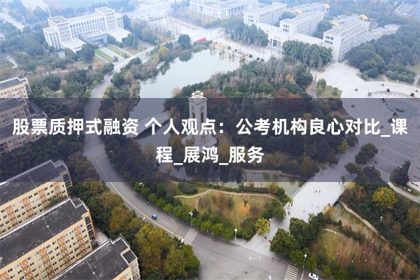 股票质押式融资 个人观点：公考机构良心对比_课程_展鸿_服务