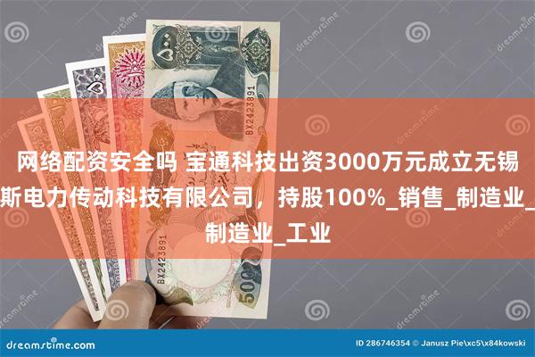 网络配资安全吗 宝通科技出资3000万元成立无锡泰利斯电力传动科技有限公司，持股100%_销售_制造业_工业