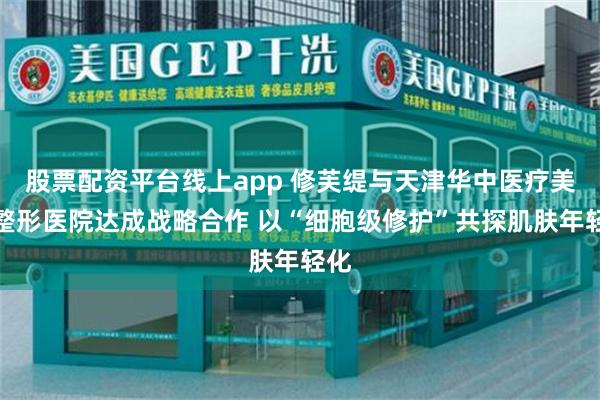 股票配资平台线上app 修芙缇与天津华中医疗美容整形医院达成战略合作 以“细胞级修护”共探肌肤年轻化