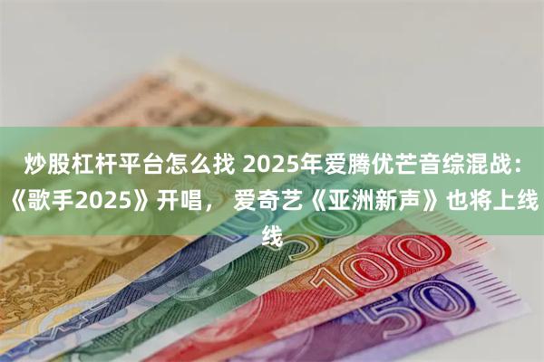 炒股杠杆平台怎么找 2025年爱腾优芒音综混战：《歌手2025》开唱， 爱奇艺《亚洲新声》也将上线