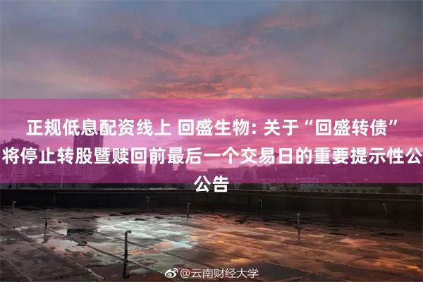 正规低息配资线上 回盛生物: 关于“回盛转债”即将停止转股暨赎回前最后一个交易日的重要提示性公告