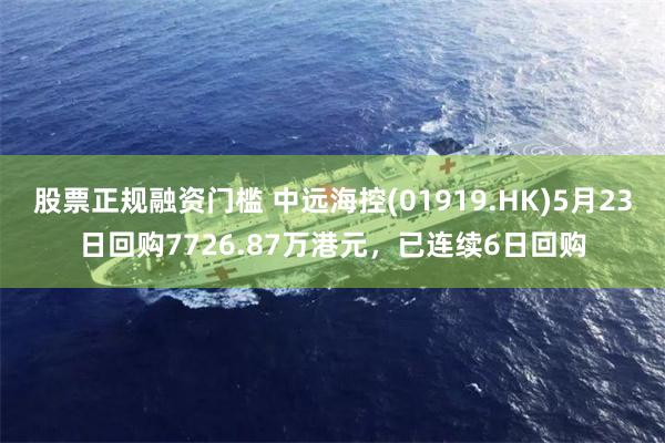 股票正规融资门槛 中远海控(01919.HK)5月23日回购7726.87万港元，已连续6日回购