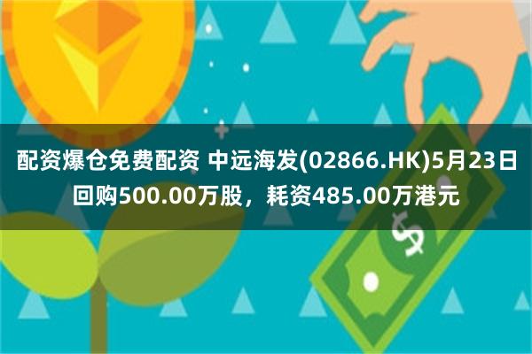 配资爆仓免费配资 中远海发(02866.HK)5月23日回购500.00万股，耗资485.00万港元