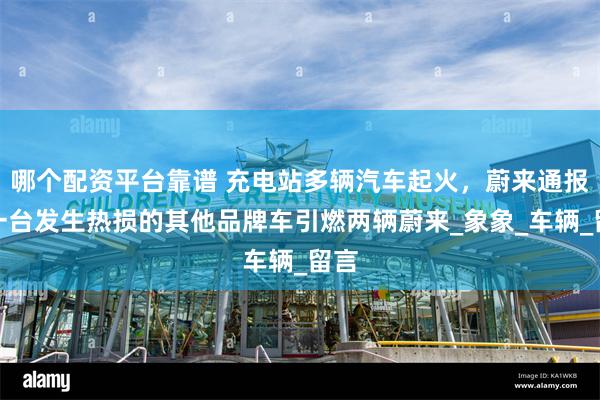 哪个配资平台靠谱 充电站多辆汽车起火，蔚来通报：一台发生热损的其他品牌车引燃两辆蔚来_象象_车辆_留言