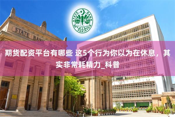 期货配资平台有哪些 这5个行为你以为在休息，其实非常耗精力_科普