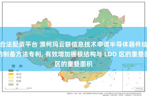 合法配资平台 澳柯玛云联信息技术申请半导体器件结构的制备方法专利, 有效增加栅极结构与 LDD 区的重叠面积