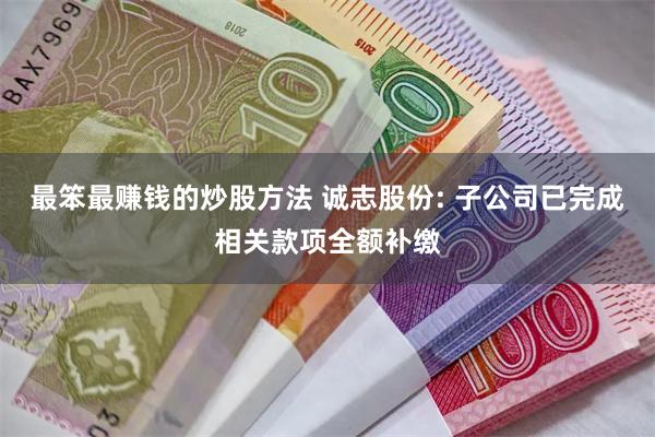 最笨最赚钱的炒股方法 诚志股份: 子公司已完成相关款项全额补缴
