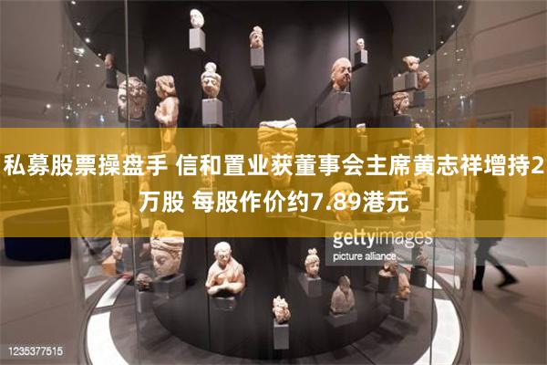 私募股票操盘手 信和置业获董事会主席黄志祥增持2万股 每股作价约7.89港元