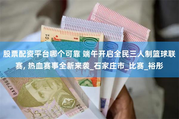 股票配资平台哪个可靠 端午开启全民三人制篮球联赛, 热血赛事全新来袭_石家庄市_比赛_裕彤