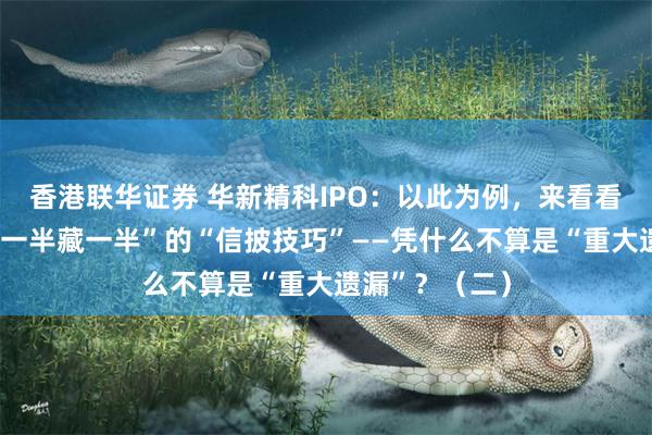 香港联华证券 华新精科IPO：以此为例，来看看中介机构“说一半藏一半”的“信披技巧”——凭什么不算是“重大遗漏”？（二）