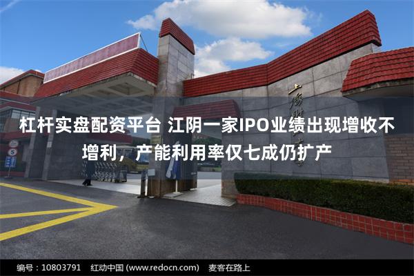 杠杆实盘配资平台 江阴一家IPO业绩出现增收不增利，产能利用率仅七成仍扩产