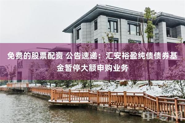 免费的股票配资 公告速递：汇安裕盈纯债债券基金暂停大额申购业务