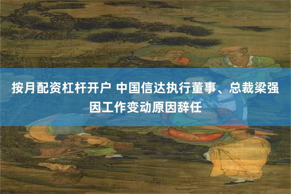 按月配资杠杆开户 中国信达执行董事、总裁梁强因工作变动原因辞任