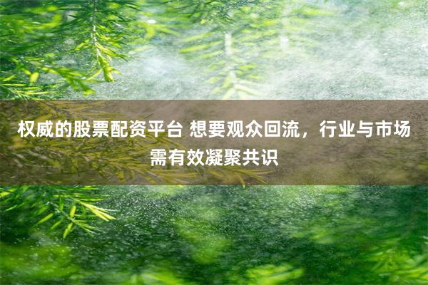 权威的股票配资平台 想要观众回流，行业与市场需有效凝聚共识