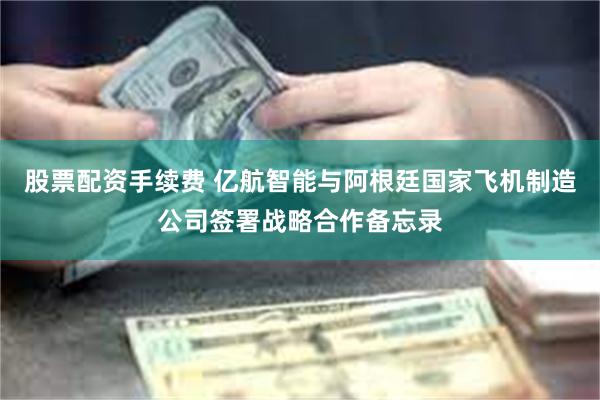 股票配资手续费 亿航智能与阿根廷国家飞机制造公司签署战略合作备忘录