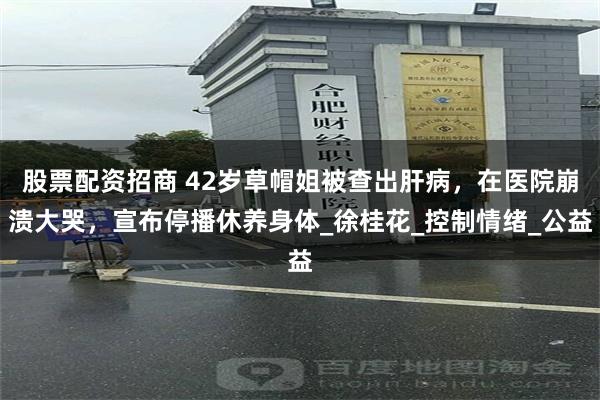 股票配资招商 42岁草帽姐被查出肝病，在医院崩溃大哭，宣布停播休养身体_徐桂花_控制情绪_公益