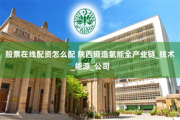 股票在线配资怎么配 陕西锻造氢能全产业链_技术_能源_公司