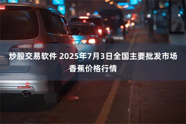 炒股交易软件 2025年7月3日全国主要批发市场香蕉价格行情