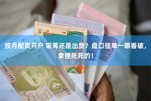 按月配资开户 吸筹还是出货？盘口挂单一眼看破，拿捏死死的！