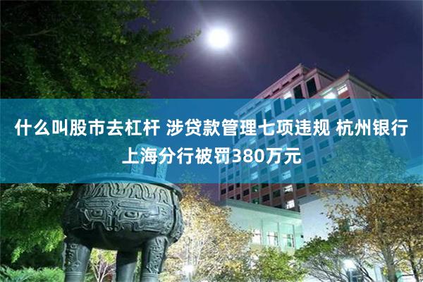 什么叫股市去杠杆 涉贷款管理七项违规 杭州银行上海分行被罚380万元