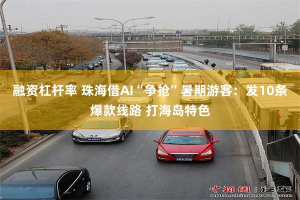 融资杠杆率 珠海借AI“争抢”暑期游客：发10条爆款线路 打海岛特色