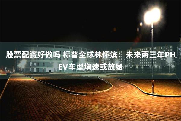 股票配资好做吗 标普全球林怀滨：未来两三年PHEV车型增速或放缓