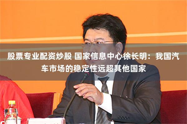 股票专业配资炒股 国家信息中心徐长明：我国汽车市场的稳定性远超其他国家