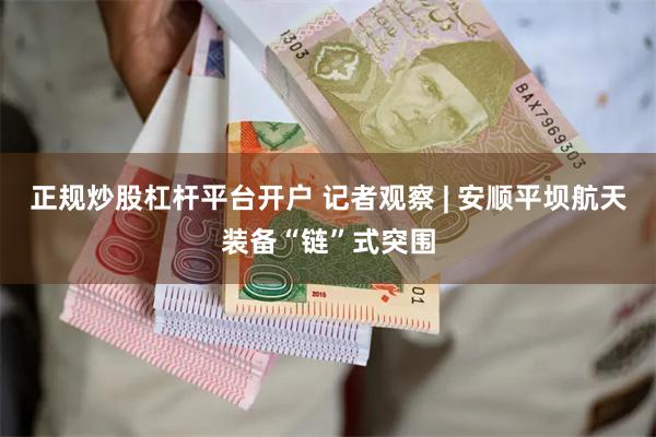 正规炒股杠杆平台开户 记者观察 | 安顺平坝航天装备“链”式突围