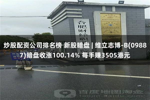 炒股配资公司排名榜 新股暗盘 | 维立志博-B(09887)暗盘收涨100.14% 每手赚3505港元
