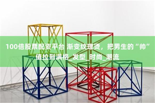 100倍股票配资平台 渐变纹理烫，把男生的“帅”值拉到满格_发型_时尚_潮流
