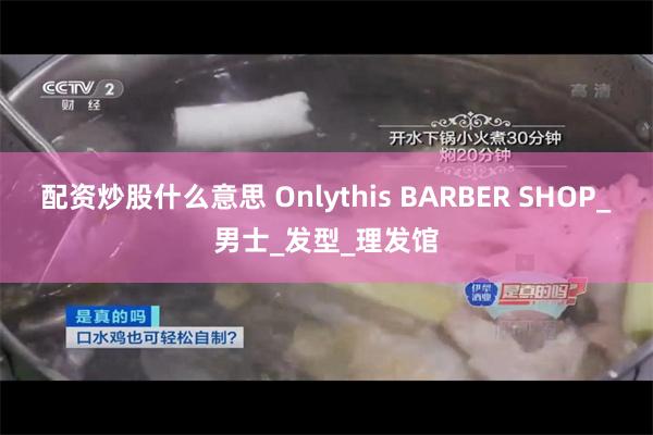 配资炒股什么意思 Onlythis BARBER SHOP_男士_发型_理发馆
