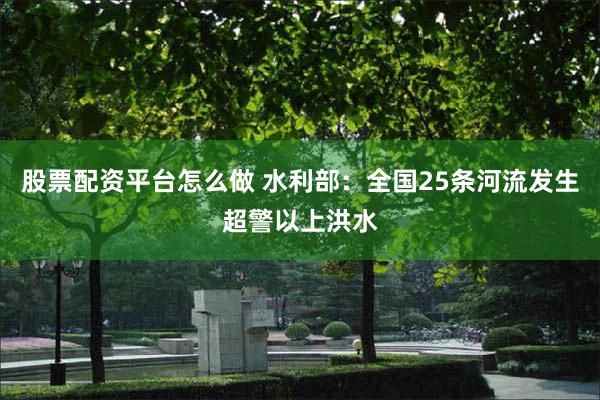 股票配资平台怎么做 水利部：全国25条河流发生超警以上洪水