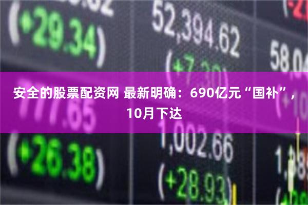 安全的股票配资网 最新明确：690亿元“国补”，10月下达