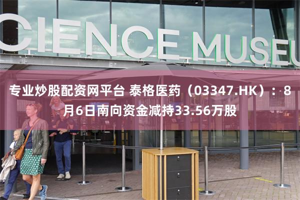 专业炒股配资网平台 泰格医药（03347.HK）：8月6日南向资金减持33.56万股