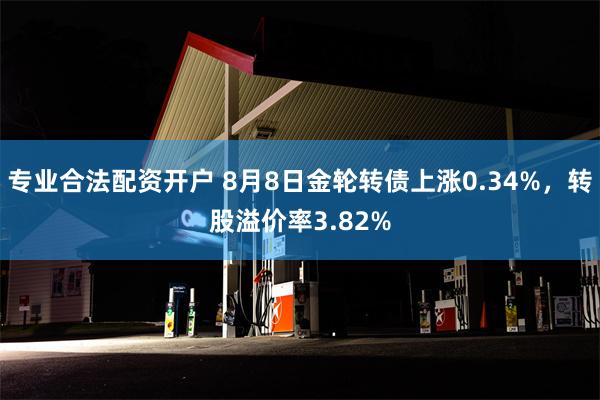 专业合法配资开户 8月8日金轮转债上涨0.34%，转股溢价率3.82%