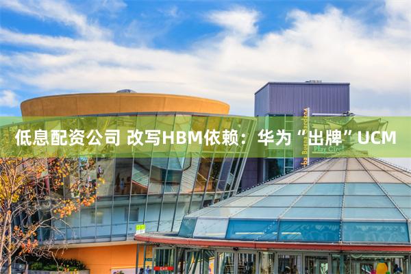 低息配资公司 改写HBM依赖：华为“出牌”UCM