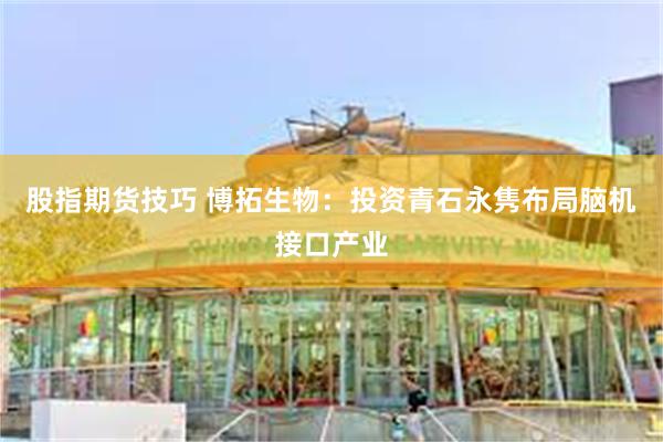 股指期货技巧 博拓生物：投资青石永隽布局脑机接口产业