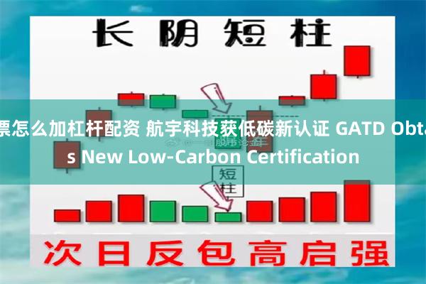 股票怎么加杠杆配资 航宇科技获低碳新认证 GATD Obtains New Low-Carbon Certification