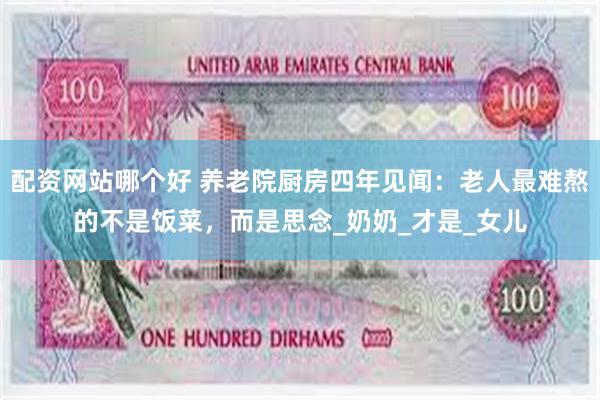 配资网站哪个好 养老院厨房四年见闻：老人最难熬的不是饭菜，而是思念_奶奶_才是_女儿