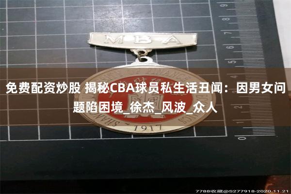 免费配资炒股 揭秘CBA球员私生活丑闻：因男女问题陷困境_徐杰_风波_众人