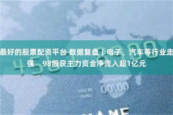 最好的股票配资平台 数据复盘丨电子、汽车等行业走强    98股获主力资金净流入超1亿元