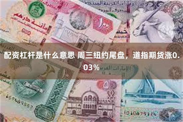配资杠杆是什么意思 周三纽约尾盘，道指期货涨0.03%