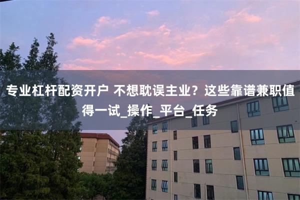 专业杠杆配资开户 不想耽误主业？这些靠谱兼职值得一试_操作_平台_任务
