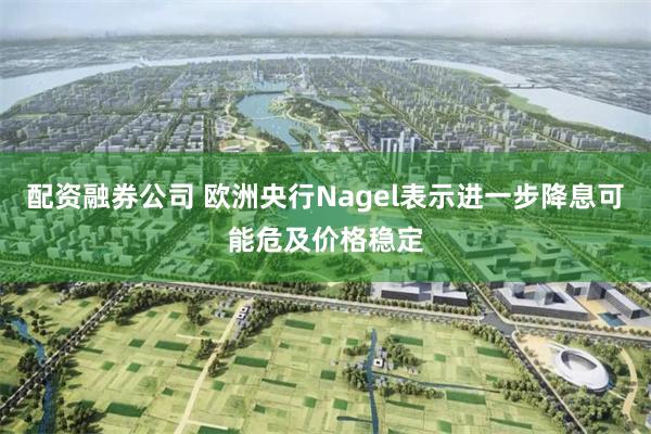 配资融券公司 欧洲央行Nagel表示进一步降息可能危及价格稳定