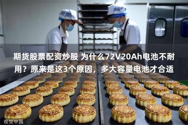 期货股票配资炒股 为什么72V20Ah电池不耐用？原来是这3个原因，多大容量电池才合适
