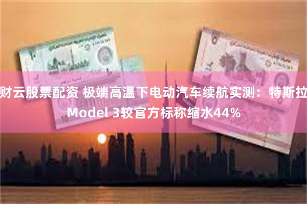 财云股票配资 极端高温下电动汽车续航实测：特斯拉Model 3较官方标称缩水44%