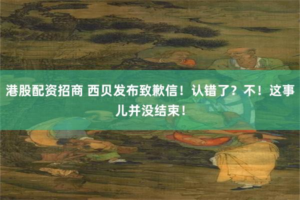 港股配资招商 西贝发布致歉信！认错了？不！这事儿并没结束！