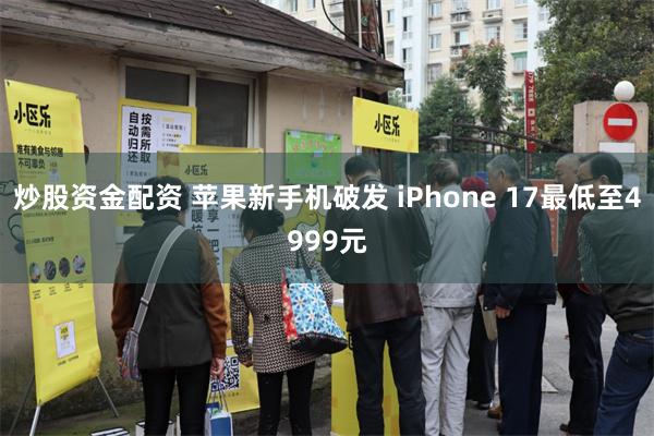 炒股资金配资 苹果新手机破发 iPhone 17最低至4999元