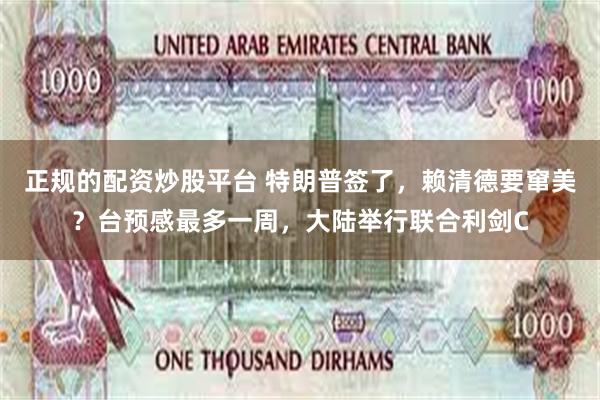 正规的配资炒股平台 特朗普签了,赖清德要窜美?台预感最多一周,大陆举行联合利剑C